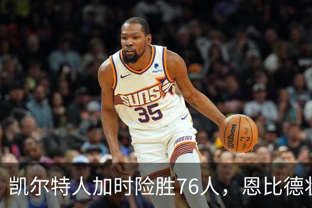 凯尔特人加时险胜76人，恩比德状态回暖，比赛揭示四大信号